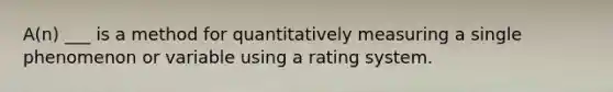 A(n) ___ is a method for quantitatively measuring a single phenomenon or variable using a rating system.