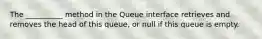 The __________ method in the Queue interface retrieves and removes the head of this queue, or null if this queue is empty.