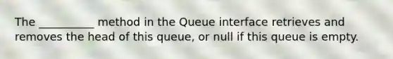 The __________ method in the Queue interface retrieves and removes the head of this queue, or null if this queue is empty.