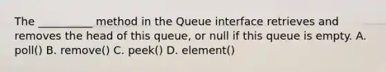 The __________ method in the Queue interface retrieves and removes the head of this queue, or null if this queue is empty. A. poll() B. remove() C. peek() D. element()