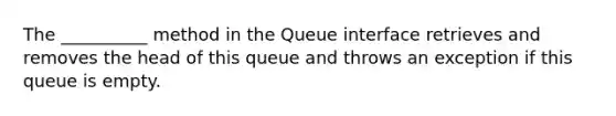 The __________ method in the Queue interface retrieves and removes the head of this queue and throws an exception if this queue is empty.