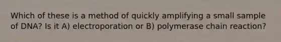 Which of these is a method of quickly amplifying a small sample of DNA? Is it A) electroporation or B) polymerase chain reaction?