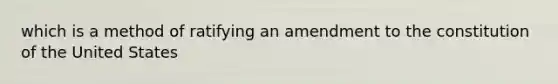 which is a method of ratifying an amendment to the constitution of the United States