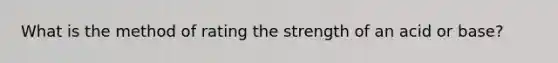 What is the method of rating the strength of an acid or base?