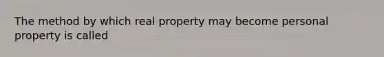 The method by which real property may become personal property is called