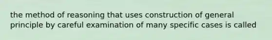 the method of reasoning that uses construction of general principle by careful examination of many specific cases is called