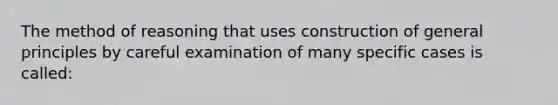 The method of reasoning that uses construction of general principles by careful examination of many specific cases is called: