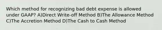 Which method for recognizing bad debt expense is allowed under GAAP? A)Direct Write-off Method B)The Allowance Method C)The Accretion Method D)The Cash to Cash Method