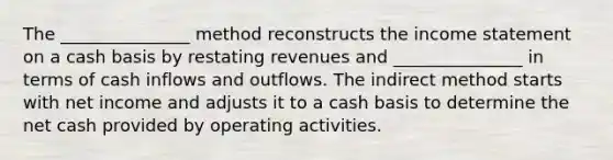 The _______________ method reconstructs the <a href='https://www.questionai.com/knowledge/kCPMsnOwdm-income-statement' class='anchor-knowledge'>income statement</a> on a cash basis by restating revenues and _______________ in terms of cash inflows and outflows. The indirect method starts with net income and adjusts it to a cash basis to determine the net cash provided by operating activities.