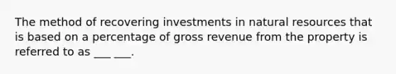 The method of recovering investments in natural resources that is based on a percentage of gross revenue from the property is referred to as ___ ___.