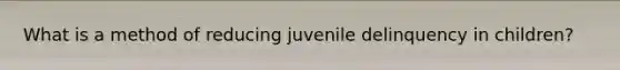 What is a method of reducing juvenile delinquency in children?