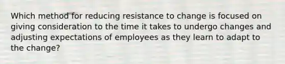 Which method for reducing resistance to change is focused on giving consideration to the time it takes to undergo changes and adjusting expectations of employees as they learn to adapt to the change?