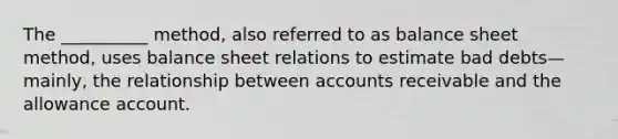 The __________ method, also referred to as balance sheet method, uses balance sheet relations to estimate bad debts—mainly, the relationship between accounts receivable and the allowance account.