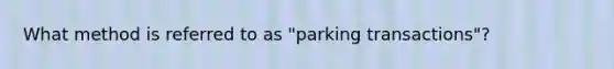 What method is referred to as "parking transactions"?