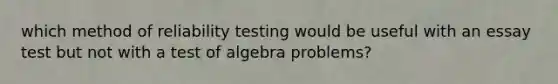 which method of reliability testing would be useful with an essay test but not with a test of algebra problems?