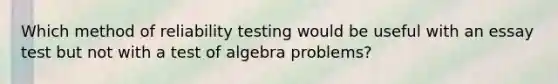 Which method of reliability testing would be useful with an essay test but not with a test of algebra problems?