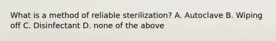 What is a method of reliable sterilization? A. Autoclave B. Wiping off C. Disinfectant D. none of the above