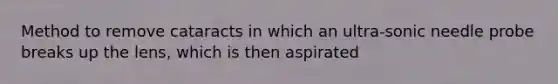 Method to remove cataracts in which an ultra-sonic needle probe breaks up the lens, which is then aspirated