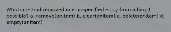 Which method removed one unspecified entry from a bag if possible? a. remove(anItem) b. clear(anItem) c. delete(anItem) d. empty(anItem)