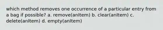 which method removes one occurrence of a particular entry from a bag if possible? a. remove(anItem) b. clear(anItem) c. delete(anItem) d. empty(anItem)