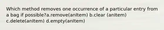 Which method removes one occurrence of a particular entry from a bag if possible?a.remove(anItem) b.clear (anItem) c.delete(anItem) d.empty(anItem)