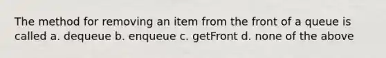 The method for removing an item from the front of a queue is called a. dequeue b. enqueue c. getFront d. none of the above