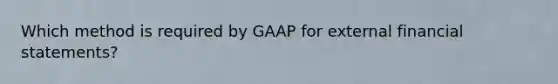 Which method is required by GAAP for external <a href='https://www.questionai.com/knowledge/kFBJaQCz4b-financial-statements' class='anchor-knowledge'>financial statements</a>?