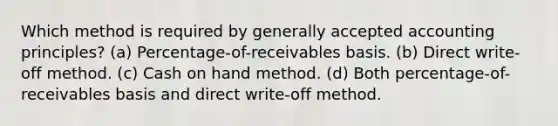 Which method is required by generally accepted accounting principles? (a) Percentage-of-receivables basis. (b) Direct write-off method. (c) Cash on hand method. (d) Both percentage-of-receivables basis and direct write-off method.