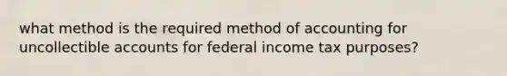 what method is the required method of accounting for uncollectible accounts for federal income tax purposes?