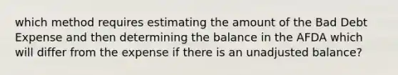 which method requires estimating the amount of the Bad Debt Expense and then determining the balance in the AFDA which will differ from the expense if there is an unadjusted balance?