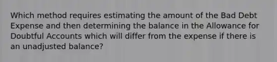 Which method requires estimating the amount of the Bad Debt Expense and then determining the balance in the Allowance for Doubtful Accounts which will differ from the expense if there is an unadjusted balance?