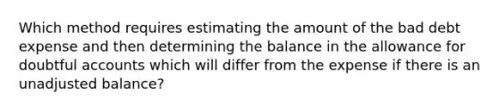 Which method requires estimating the amount of the bad debt expense and then determining the balance in the allowance for doubtful accounts which will differ from the expense if there is an unadjusted balance?