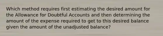 Which method requires first estimating the desired amount for the Allowance for Doubtful Accounts and then determining the amount of the expense required to get to this desired balance given the amount of the unadjusted balance?