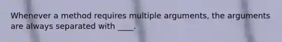 Whenever a method requires multiple arguments, the arguments are always separated with ____.