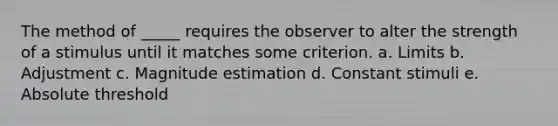 The method of _____ requires the observer to alter the strength of a stimulus until it matches some criterion. a. Limits b. Adjustment c. Magnitude estimation d. Constant stimuli e. Absolute threshold