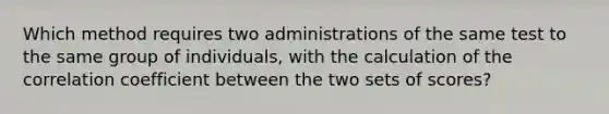 Which method requires two administrations of the same test to the same group of individuals, with the calculation of the correlation coefficient between the two sets of scores?