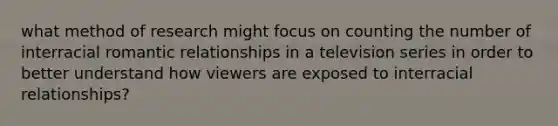 what method of research might focus on counting the number of interracial romantic relationships in a television series in order to better understand how viewers are exposed to interracial relationships?