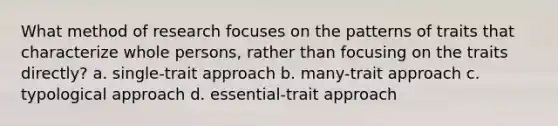 What method of research focuses on the patterns of traits that characterize whole persons, rather than focusing on the traits directly? a. single-trait approach b. many-trait approach c. typological approach d. essential-trait approach