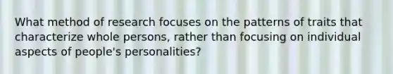 What method of research focuses on the patterns of traits that characterize whole persons, rather than focusing on individual aspects of people's personalities?