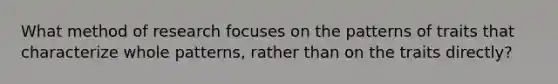 What method of research focuses on the patterns of traits that characterize whole patterns, rather than on the traits directly?