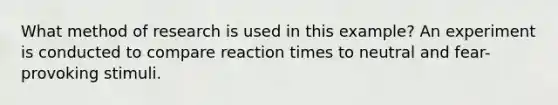 What method of research is used in this example? An experiment is conducted to compare reaction times to neutral and fear-provoking stimuli.