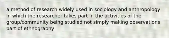 a method of research widely used in sociology and anthropology in which the researcher takes part in the activities of the group/community being studied not simply making observations part of ethnography