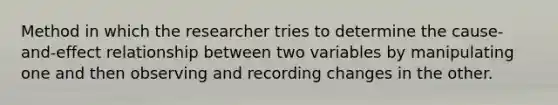 Method in which the researcher tries to determine the cause-and-effect relationship between two variables by manipulating one and then observing and recording changes in the other.