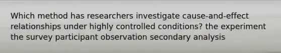 Which method has researchers investigate cause-and-effect relationships under highly controlled conditions? the experiment the survey participant observation secondary analysis