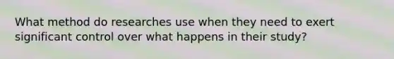 What method do researches use when they need to exert significant control over what happens in their study?