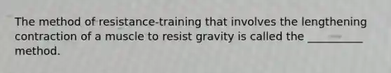 The method of resistance-training that involves the lengthening contraction of a muscle to resist gravity is called the __________ method.