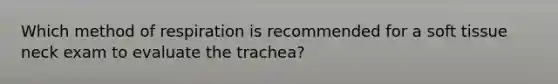 Which method of respiration is recommended for a soft tissue neck exam to evaluate the trachea?