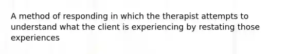 A method of responding in which the therapist attempts to understand what the client is experiencing by restating those experiences