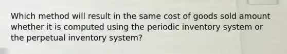 Which method will result in the same cost of goods sold amount whether it is computed using the periodic inventory system or the perpetual inventory system?