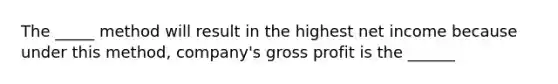 The _____ method will result in the highest net income because under this​ method, company's gross profit is the ______